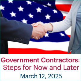 Government Contractors: Steps for Now and Later; March 12, 2025